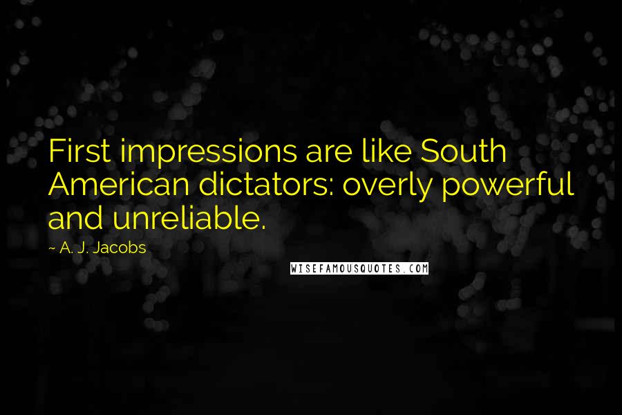 A. J. Jacobs Quotes: First impressions are like South American dictators: overly powerful and unreliable.