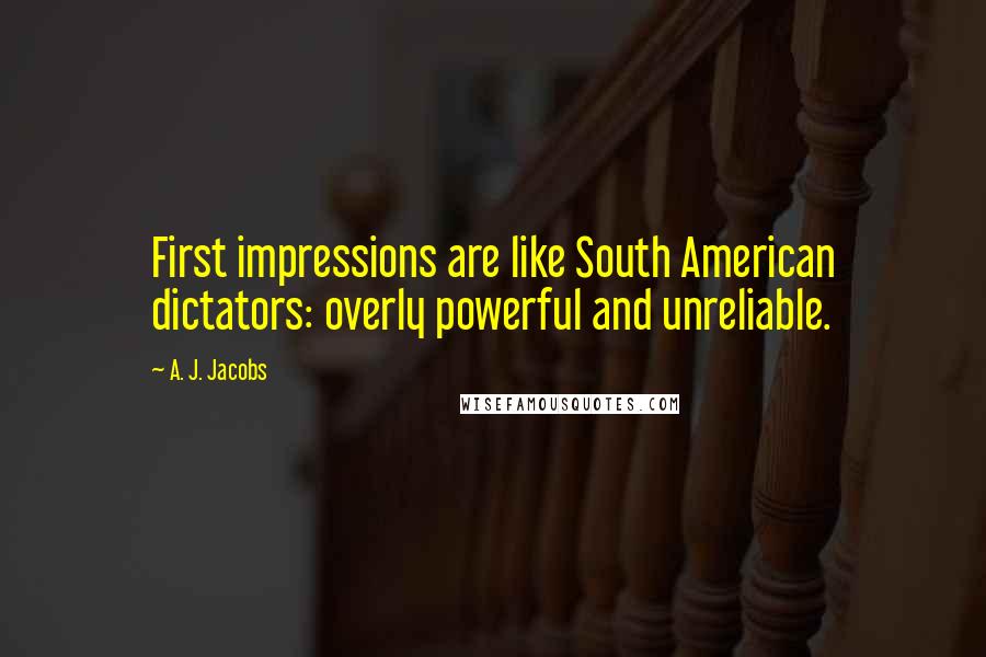 A. J. Jacobs Quotes: First impressions are like South American dictators: overly powerful and unreliable.