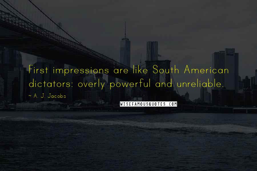 A. J. Jacobs Quotes: First impressions are like South American dictators: overly powerful and unreliable.