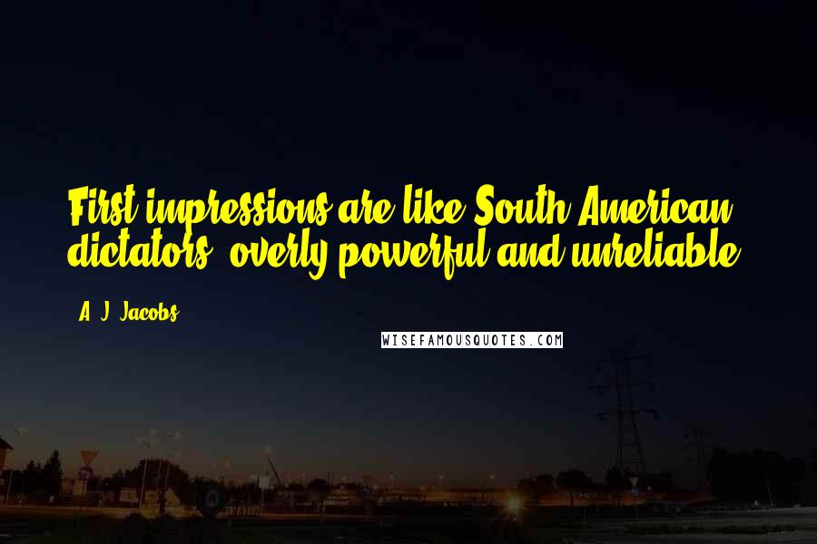 A. J. Jacobs Quotes: First impressions are like South American dictators: overly powerful and unreliable.