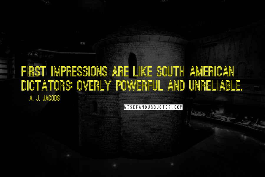 A. J. Jacobs Quotes: First impressions are like South American dictators: overly powerful and unreliable.