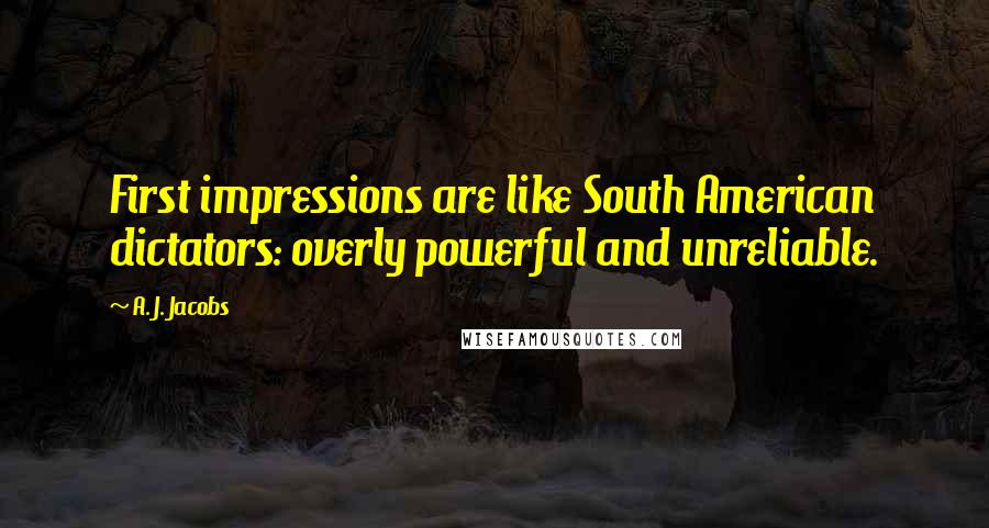 A. J. Jacobs Quotes: First impressions are like South American dictators: overly powerful and unreliable.