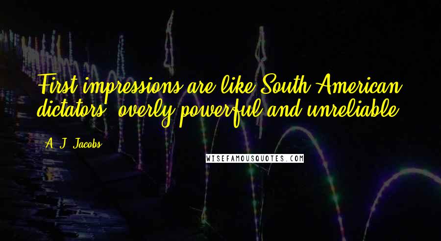 A. J. Jacobs Quotes: First impressions are like South American dictators: overly powerful and unreliable.