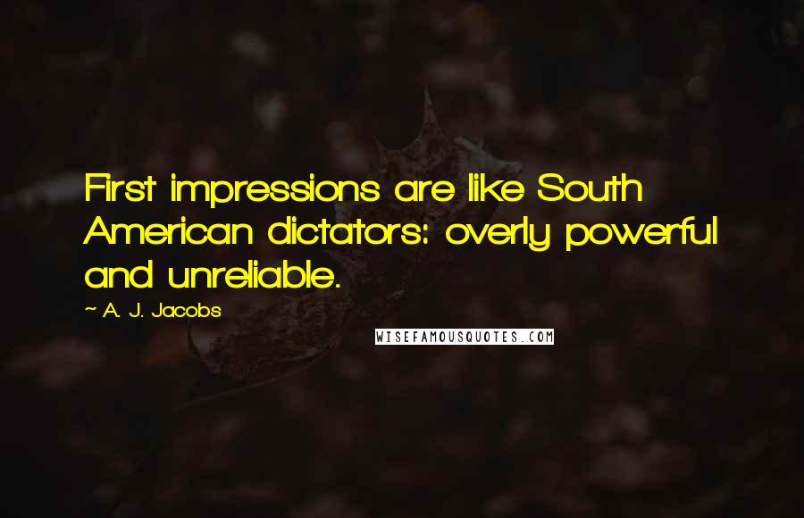 A. J. Jacobs Quotes: First impressions are like South American dictators: overly powerful and unreliable.