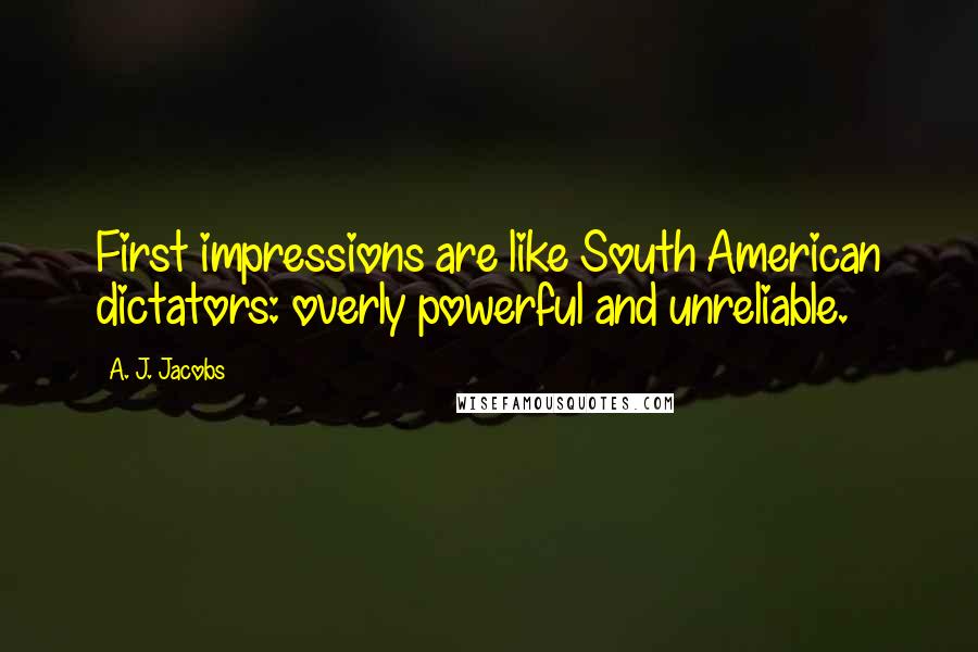 A. J. Jacobs Quotes: First impressions are like South American dictators: overly powerful and unreliable.