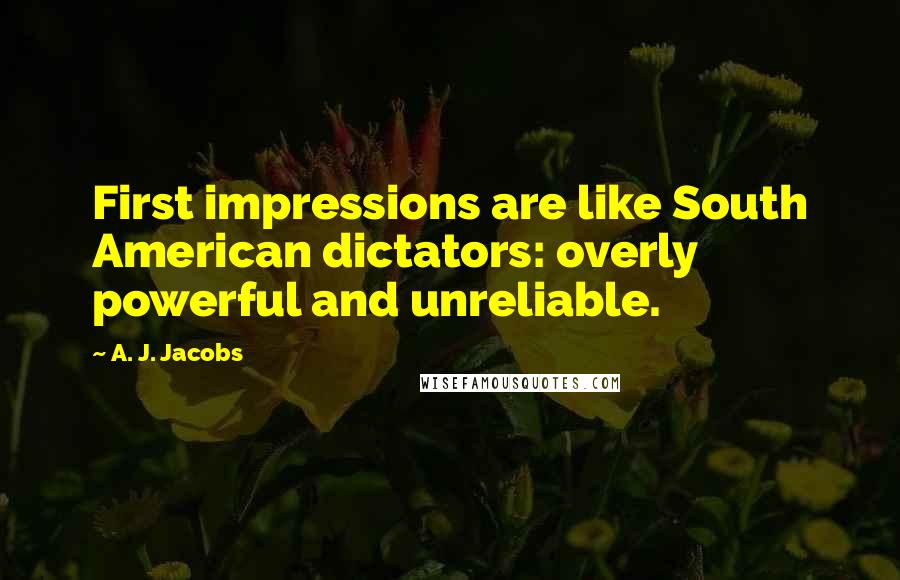 A. J. Jacobs Quotes: First impressions are like South American dictators: overly powerful and unreliable.