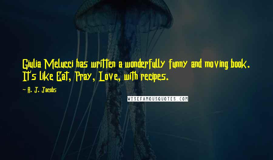 A. J. Jacobs Quotes: Giulia Melucci has written a wonderfully funny and moving book. It's like Eat, Pray, Love, with recipes.