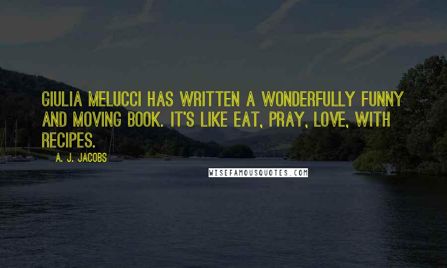 A. J. Jacobs Quotes: Giulia Melucci has written a wonderfully funny and moving book. It's like Eat, Pray, Love, with recipes.