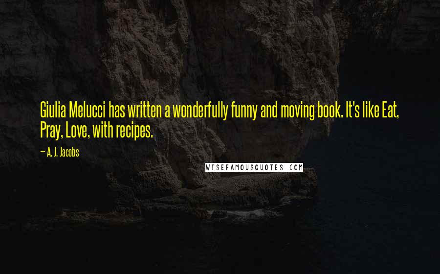 A. J. Jacobs Quotes: Giulia Melucci has written a wonderfully funny and moving book. It's like Eat, Pray, Love, with recipes.