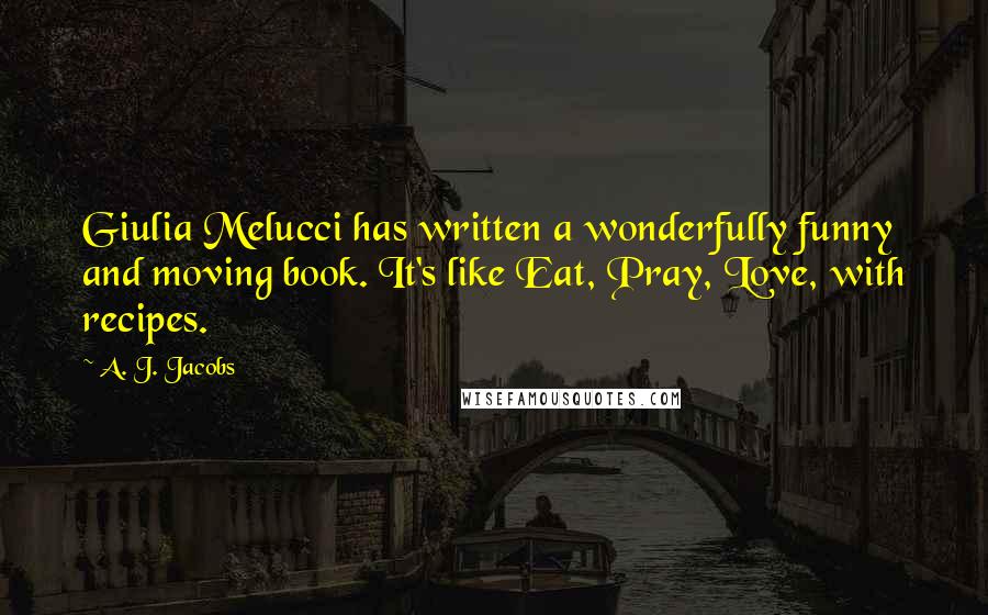 A. J. Jacobs Quotes: Giulia Melucci has written a wonderfully funny and moving book. It's like Eat, Pray, Love, with recipes.