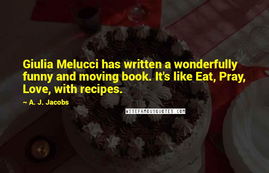 A. J. Jacobs Quotes: Giulia Melucci has written a wonderfully funny and moving book. It's like Eat, Pray, Love, with recipes.