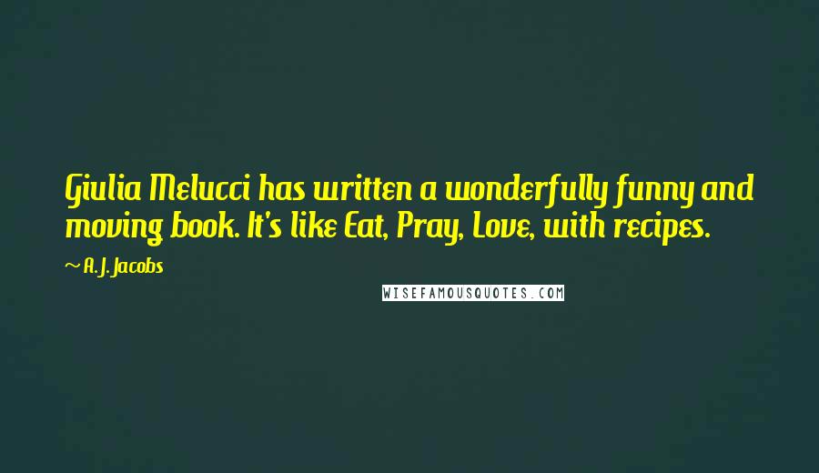 A. J. Jacobs Quotes: Giulia Melucci has written a wonderfully funny and moving book. It's like Eat, Pray, Love, with recipes.