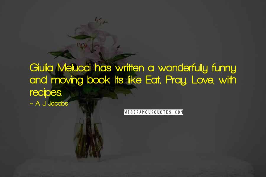 A. J. Jacobs Quotes: Giulia Melucci has written a wonderfully funny and moving book. It's like Eat, Pray, Love, with recipes.