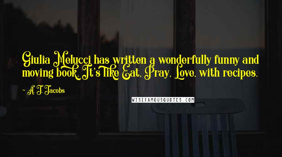 A. J. Jacobs Quotes: Giulia Melucci has written a wonderfully funny and moving book. It's like Eat, Pray, Love, with recipes.