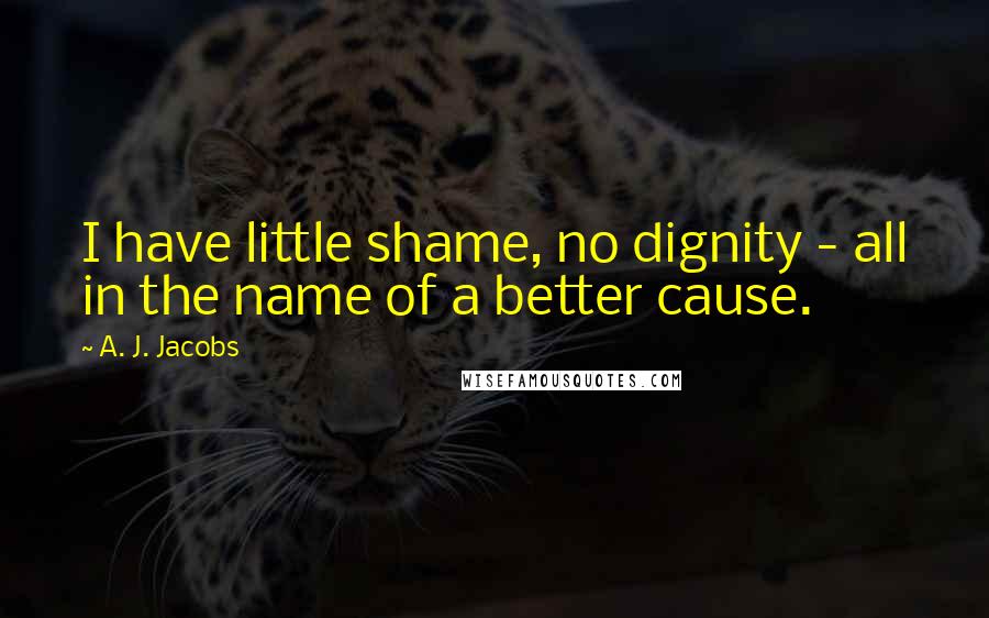 A. J. Jacobs Quotes: I have little shame, no dignity - all in the name of a better cause.