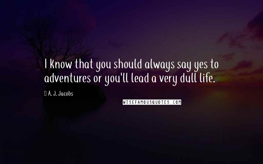 A. J. Jacobs Quotes: I know that you should always say yes to adventures or you'll lead a very dull life.