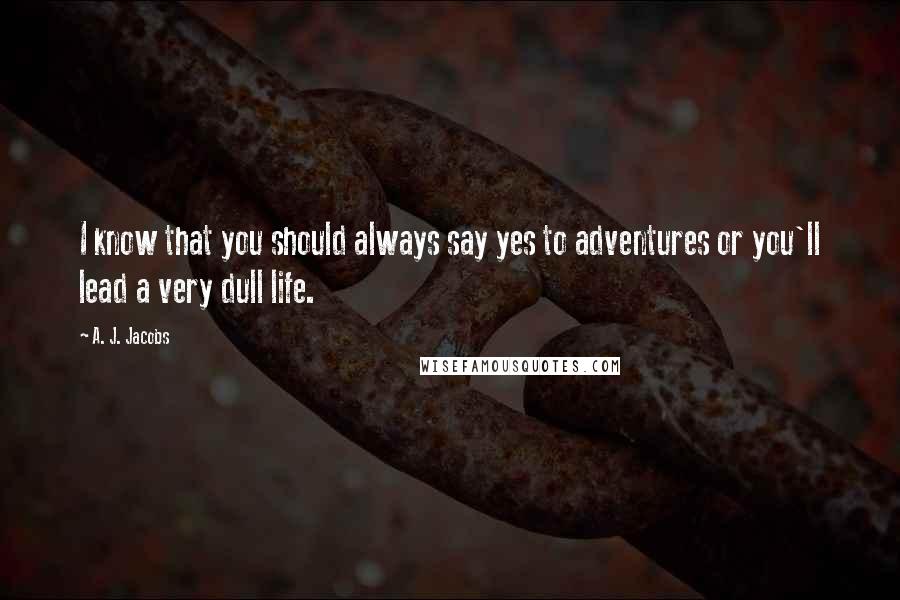 A. J. Jacobs Quotes: I know that you should always say yes to adventures or you'll lead a very dull life.