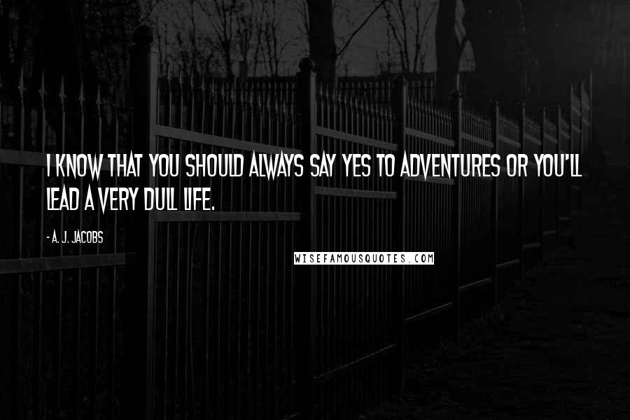 A. J. Jacobs Quotes: I know that you should always say yes to adventures or you'll lead a very dull life.