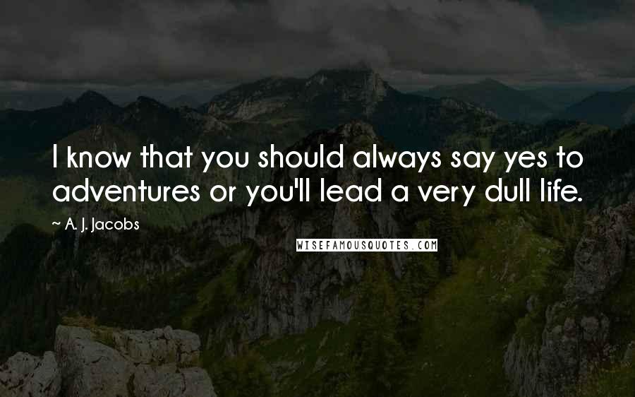 A. J. Jacobs Quotes: I know that you should always say yes to adventures or you'll lead a very dull life.