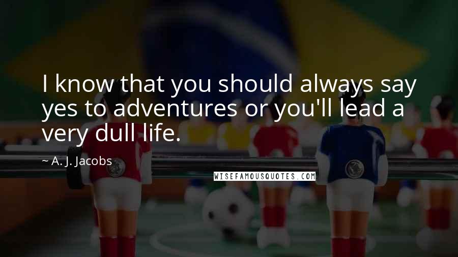 A. J. Jacobs Quotes: I know that you should always say yes to adventures or you'll lead a very dull life.