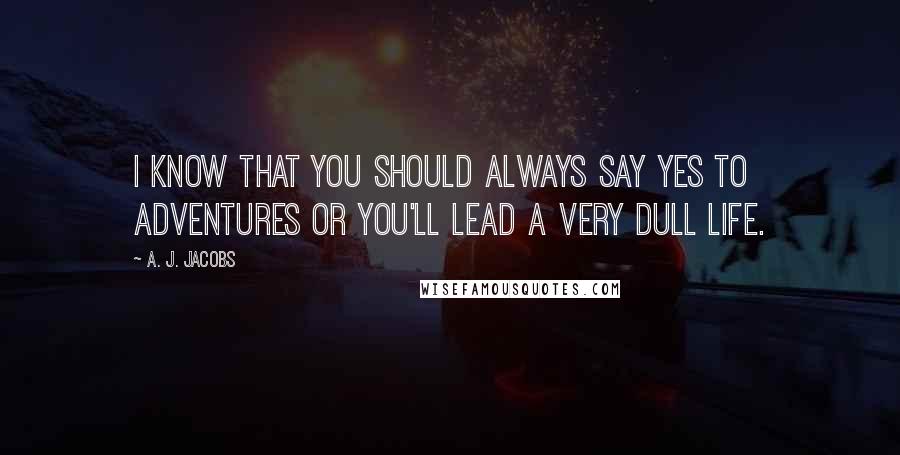 A. J. Jacobs Quotes: I know that you should always say yes to adventures or you'll lead a very dull life.