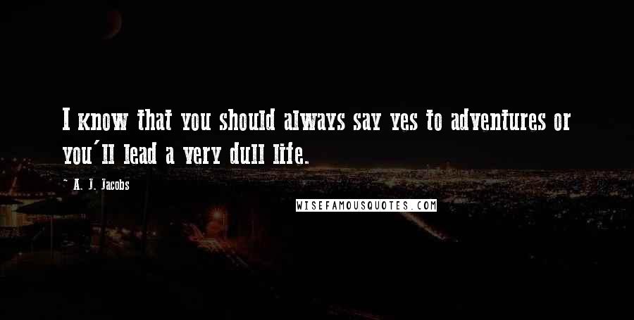 A. J. Jacobs Quotes: I know that you should always say yes to adventures or you'll lead a very dull life.