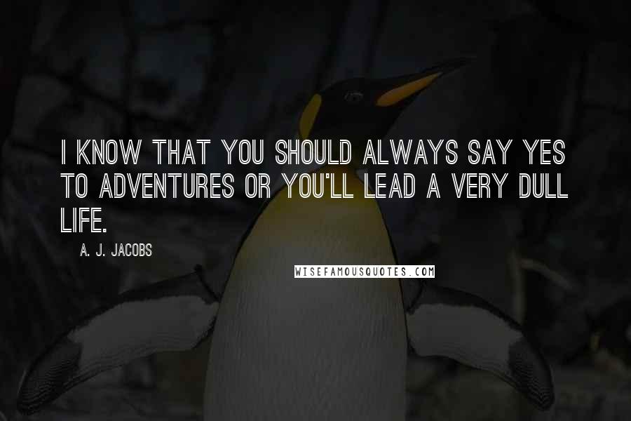 A. J. Jacobs Quotes: I know that you should always say yes to adventures or you'll lead a very dull life.