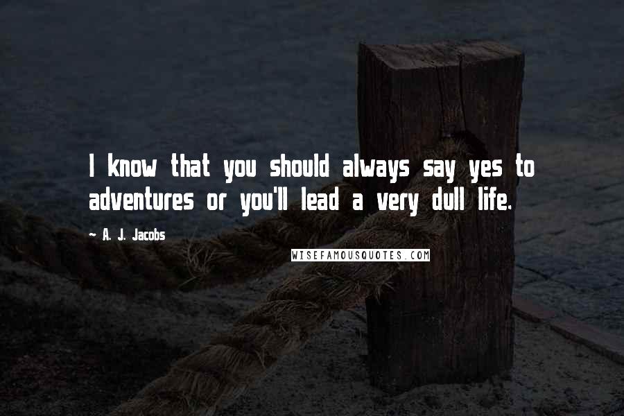 A. J. Jacobs Quotes: I know that you should always say yes to adventures or you'll lead a very dull life.