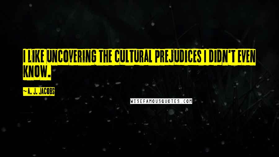 A. J. Jacobs Quotes: I like uncovering the cultural prejudices I didn't even know.