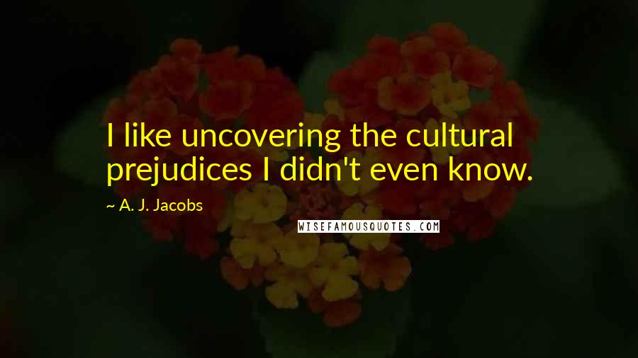 A. J. Jacobs Quotes: I like uncovering the cultural prejudices I didn't even know.