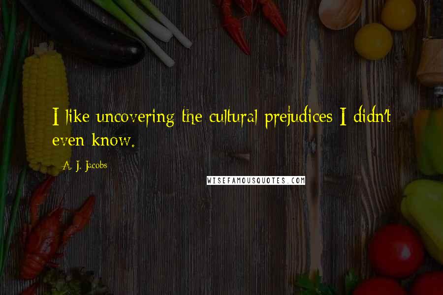 A. J. Jacobs Quotes: I like uncovering the cultural prejudices I didn't even know.