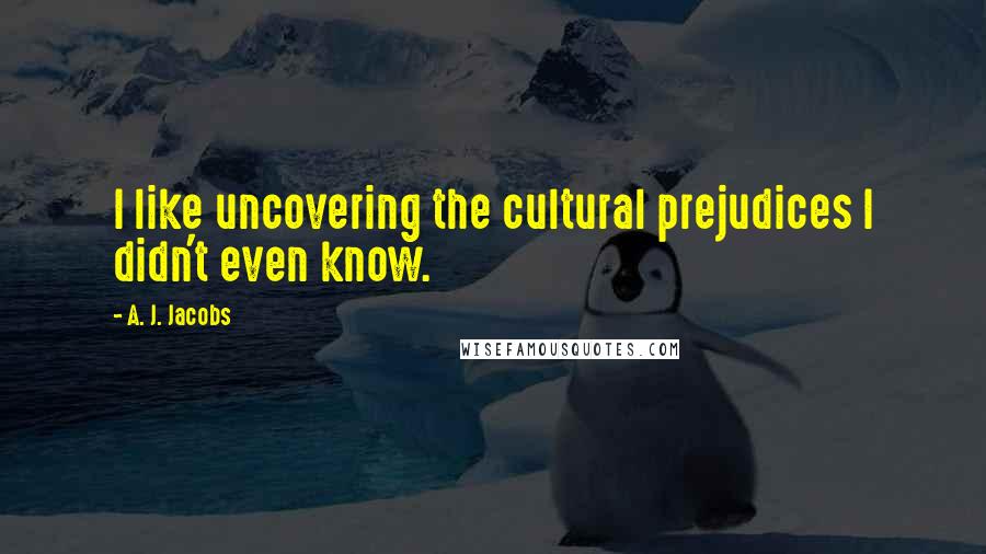 A. J. Jacobs Quotes: I like uncovering the cultural prejudices I didn't even know.