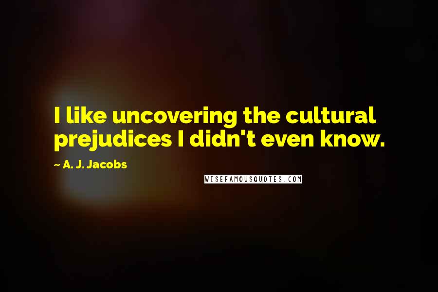 A. J. Jacobs Quotes: I like uncovering the cultural prejudices I didn't even know.