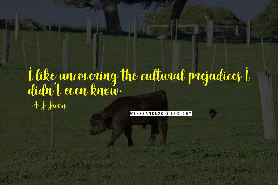 A. J. Jacobs Quotes: I like uncovering the cultural prejudices I didn't even know.