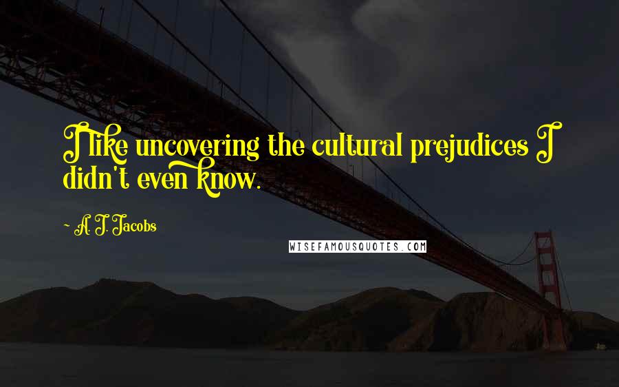 A. J. Jacobs Quotes: I like uncovering the cultural prejudices I didn't even know.