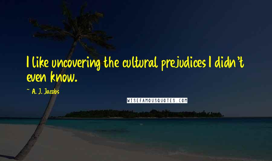 A. J. Jacobs Quotes: I like uncovering the cultural prejudices I didn't even know.