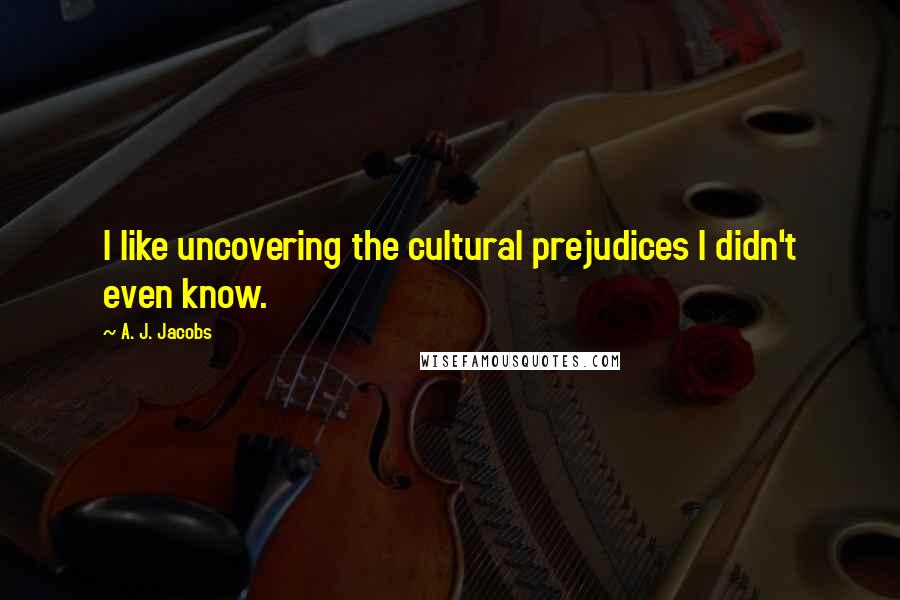 A. J. Jacobs Quotes: I like uncovering the cultural prejudices I didn't even know.