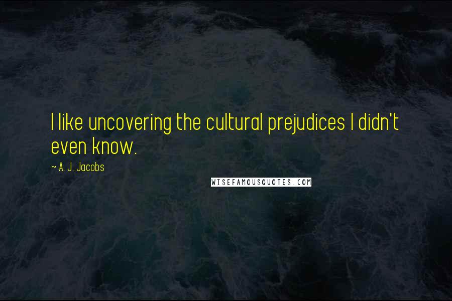 A. J. Jacobs Quotes: I like uncovering the cultural prejudices I didn't even know.