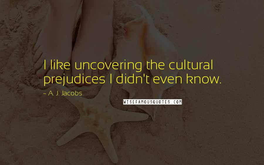 A. J. Jacobs Quotes: I like uncovering the cultural prejudices I didn't even know.