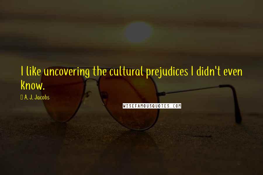 A. J. Jacobs Quotes: I like uncovering the cultural prejudices I didn't even know.