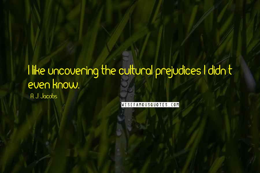 A. J. Jacobs Quotes: I like uncovering the cultural prejudices I didn't even know.