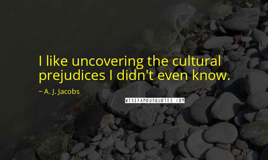 A. J. Jacobs Quotes: I like uncovering the cultural prejudices I didn't even know.