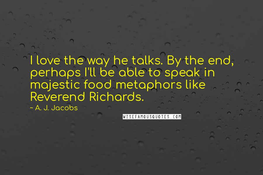 A. J. Jacobs Quotes: I love the way he talks. By the end, perhaps I'll be able to speak in majestic food metaphors like Reverend Richards.