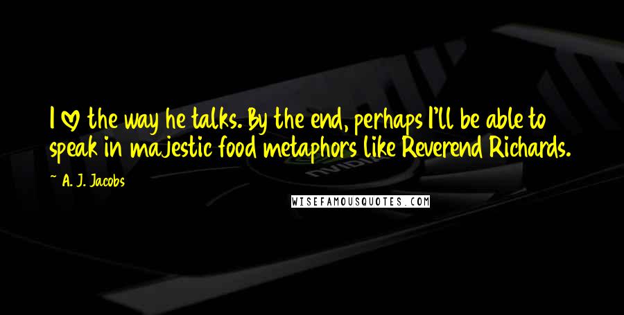 A. J. Jacobs Quotes: I love the way he talks. By the end, perhaps I'll be able to speak in majestic food metaphors like Reverend Richards.