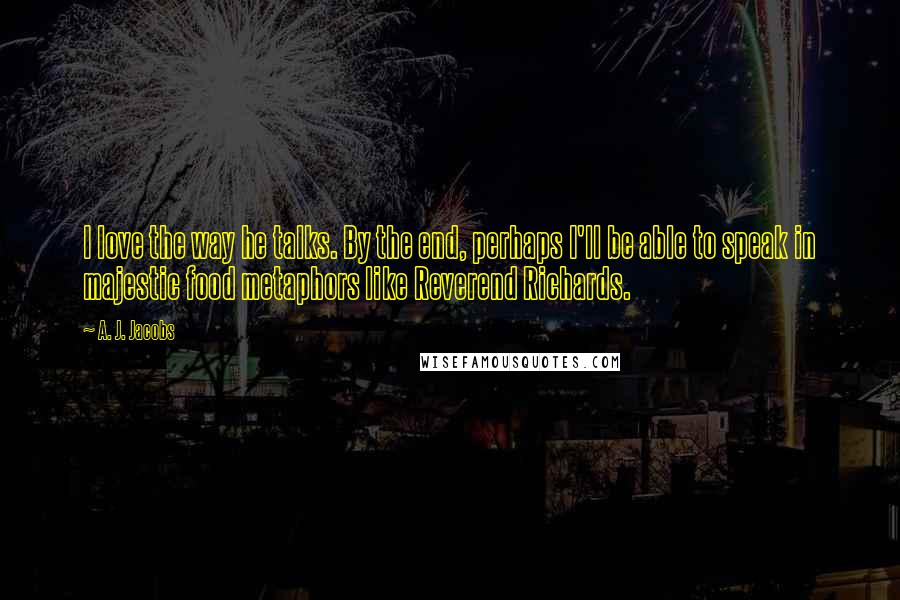 A. J. Jacobs Quotes: I love the way he talks. By the end, perhaps I'll be able to speak in majestic food metaphors like Reverend Richards.