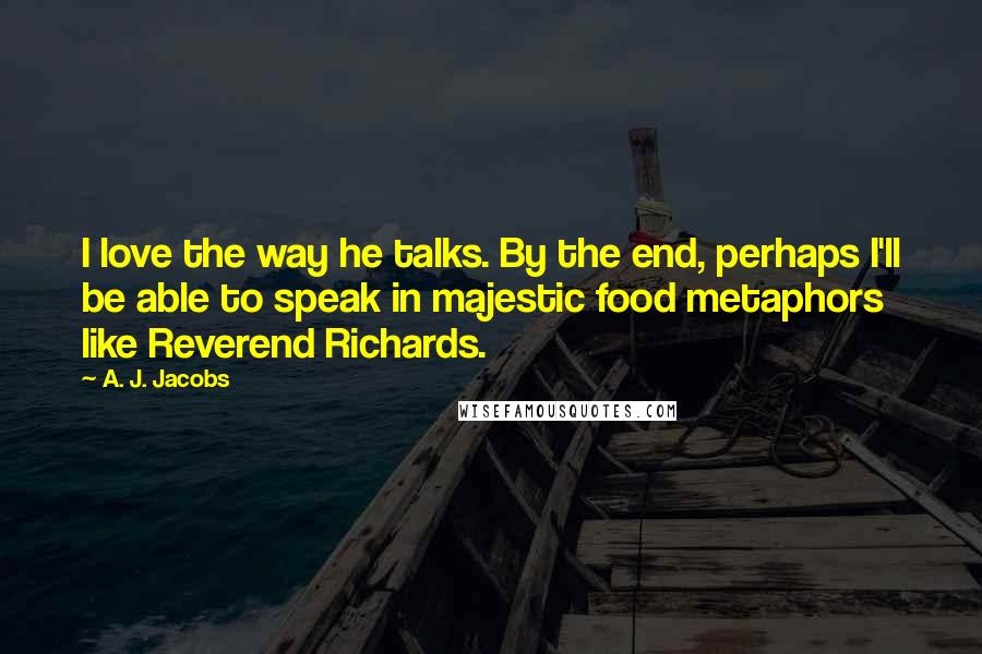 A. J. Jacobs Quotes: I love the way he talks. By the end, perhaps I'll be able to speak in majestic food metaphors like Reverend Richards.