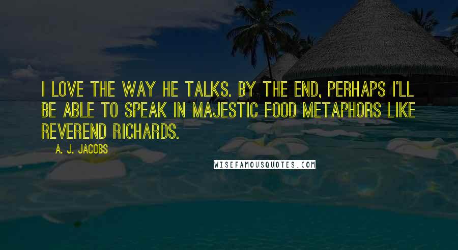 A. J. Jacobs Quotes: I love the way he talks. By the end, perhaps I'll be able to speak in majestic food metaphors like Reverend Richards.