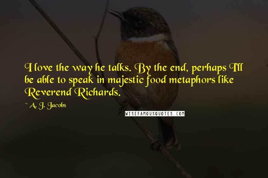 A. J. Jacobs Quotes: I love the way he talks. By the end, perhaps I'll be able to speak in majestic food metaphors like Reverend Richards.