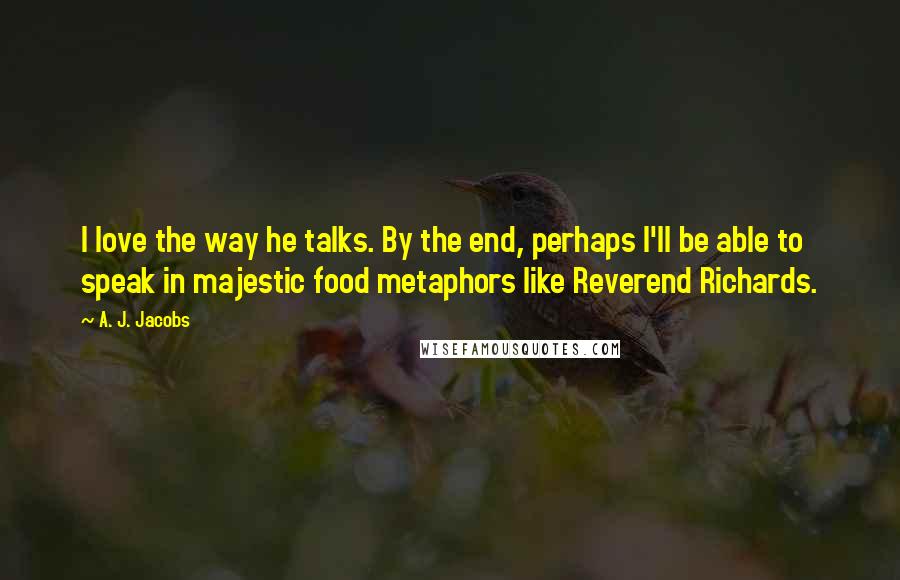 A. J. Jacobs Quotes: I love the way he talks. By the end, perhaps I'll be able to speak in majestic food metaphors like Reverend Richards.