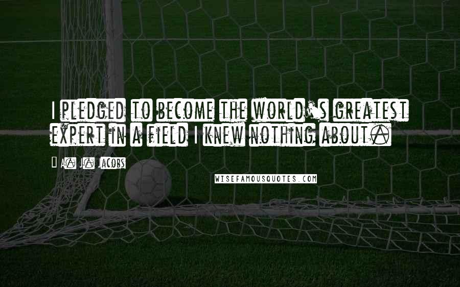 A. J. Jacobs Quotes: I pledged to become the world's greatest expert in a field I knew nothing about.